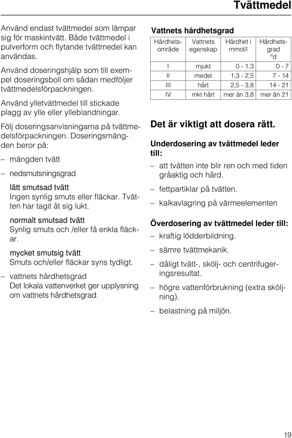 Använd ylletvättmedel till stickade plagg av ylle eller ylleblandningar. Följ doseringsanvisningarna på tvättmedelsförpackningen.