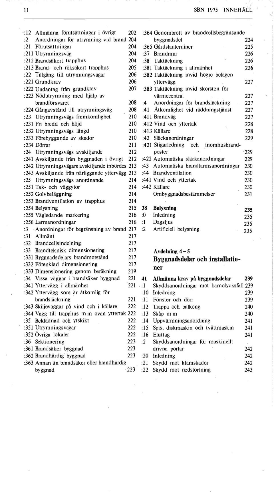 utrymningsväg :23 Utrymningsvägs framkomlighet :231 Fri bredd och höjd :232 Utrymningsvägs längd 208 208 210 210 210 :233 Förebyggande av skador 210 :234 Dörrar 211 :24 Utrymningsvägs avskiljande 212