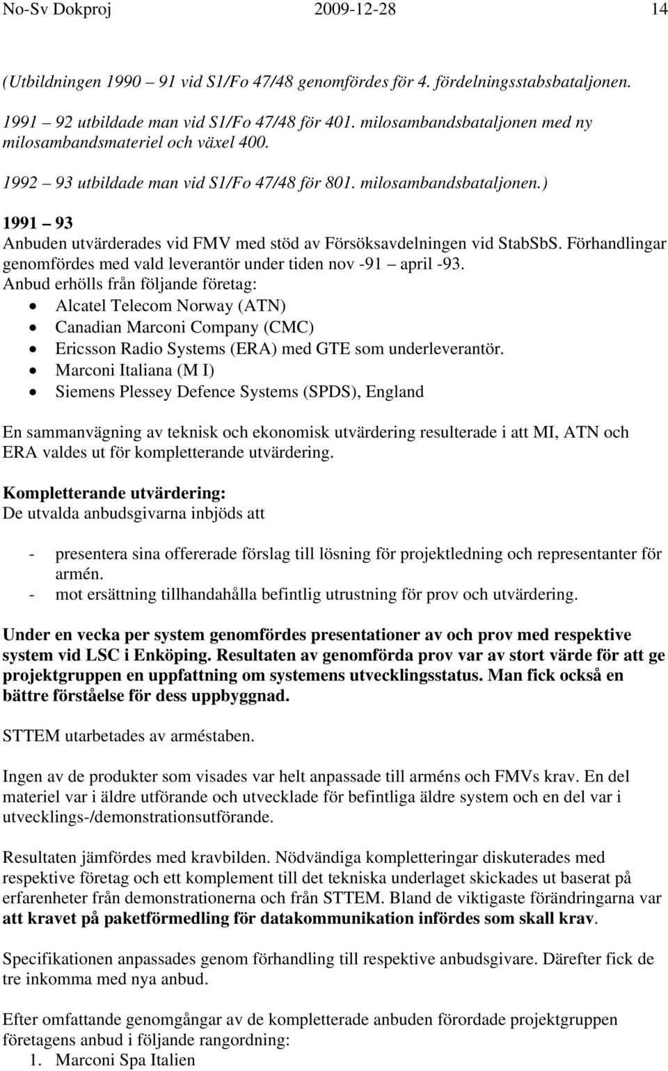 ) 1991 93 Anbuden utvärderades vid FMV med stöd av Försöksavdelningen vid StabSbS. Förhandlingar genomfördes med vald leverantör under tiden nov -91 april -93.