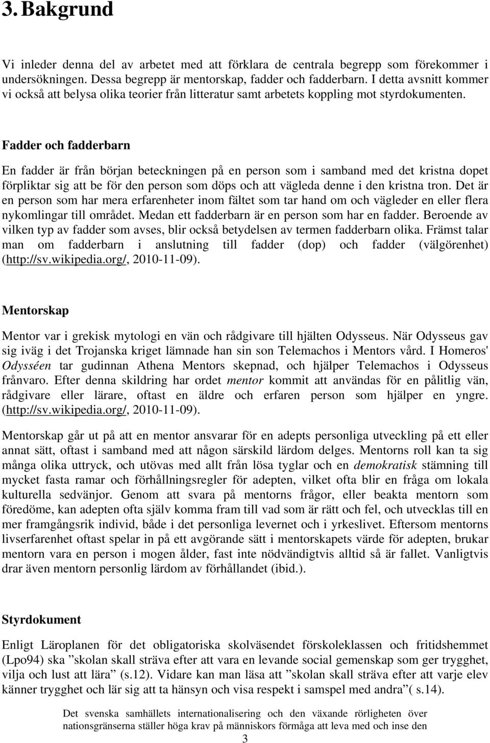 Fadder och fadderbarn En fadder är från början beteckningen på en person som i samband med det kristna dopet förpliktar sig att be för den person som döps och att vägleda denne i den kristna tron.