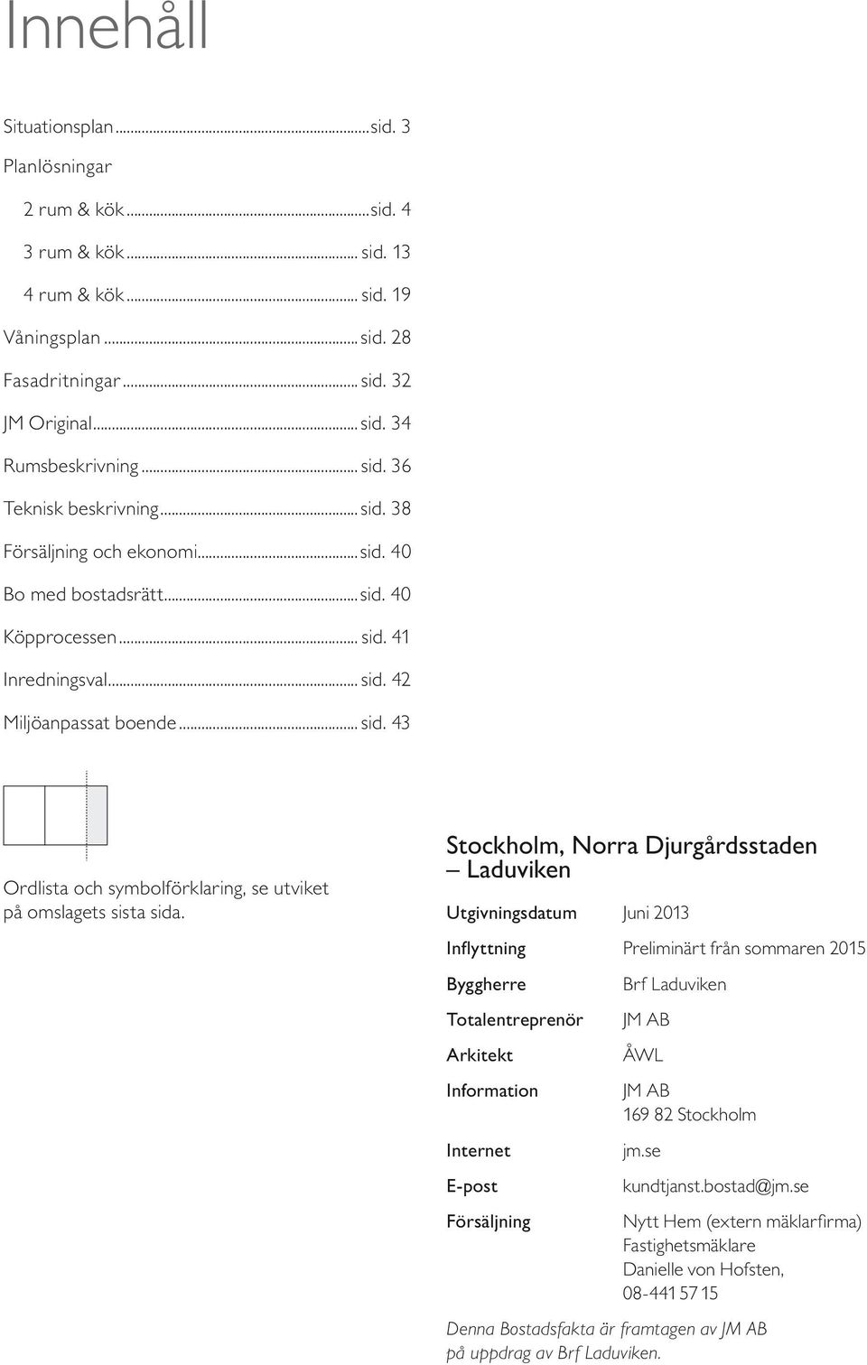 Stockholm, orra Djurgårdsstaden aduviken Utgivningsdatum Juni Inflyttning Preliminärt från sommaren 5 Byggherre Totalentreprenör Arkitekt Information Internet E-post Försäljning Brf aduviken J AB ÅW