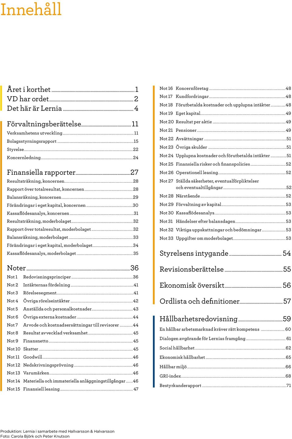 ..30 Kassaflödesanalys, koncernen...31 Resultaträkning, moderbolaget...32 Rapport över totalresultat, moderbolaget...32 Balansräkning, moderbolaget...33 Förändringar i eget kapital, moderbolaget.