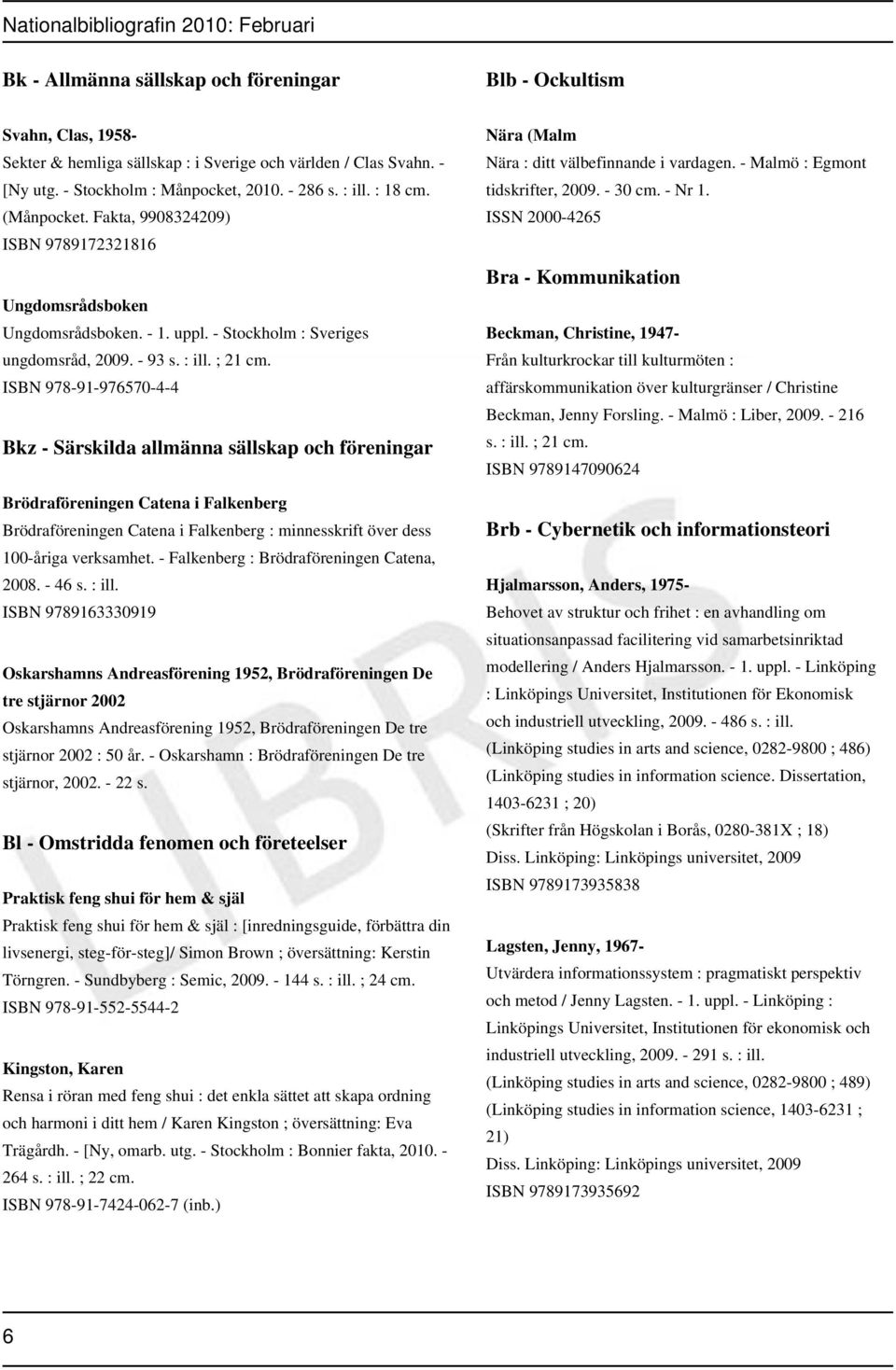 ; 21 ISBN 978-91-976570-4-4 Bkz - Särskilda allmänna sällskap och föreningar Brödraföreningen Catena i Falkenberg Brödraföreningen Catena i Falkenberg : minnesskrift över dess 100-åriga verksamhet.