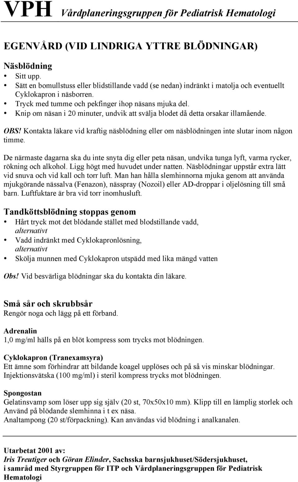 Knip om näsan i 20 minuter, undvik att svälja blodet då detta orsakar illamående. OBS! Kontakta läkare vid kraftig näsblödning eller om näsblödningen inte slutar inom någon timme.