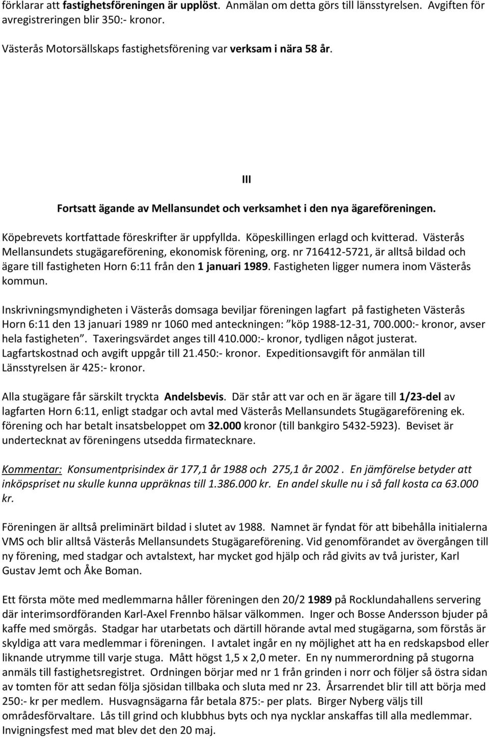 Köpeskillingen erlagd och kvitterad. Västerås Mellansundets stugägareförening, ekonomisk förening, org. nr 716412 5721, är alltså bildad och ägare till fastigheten Horn 6:11 från den 1 januari 1989.