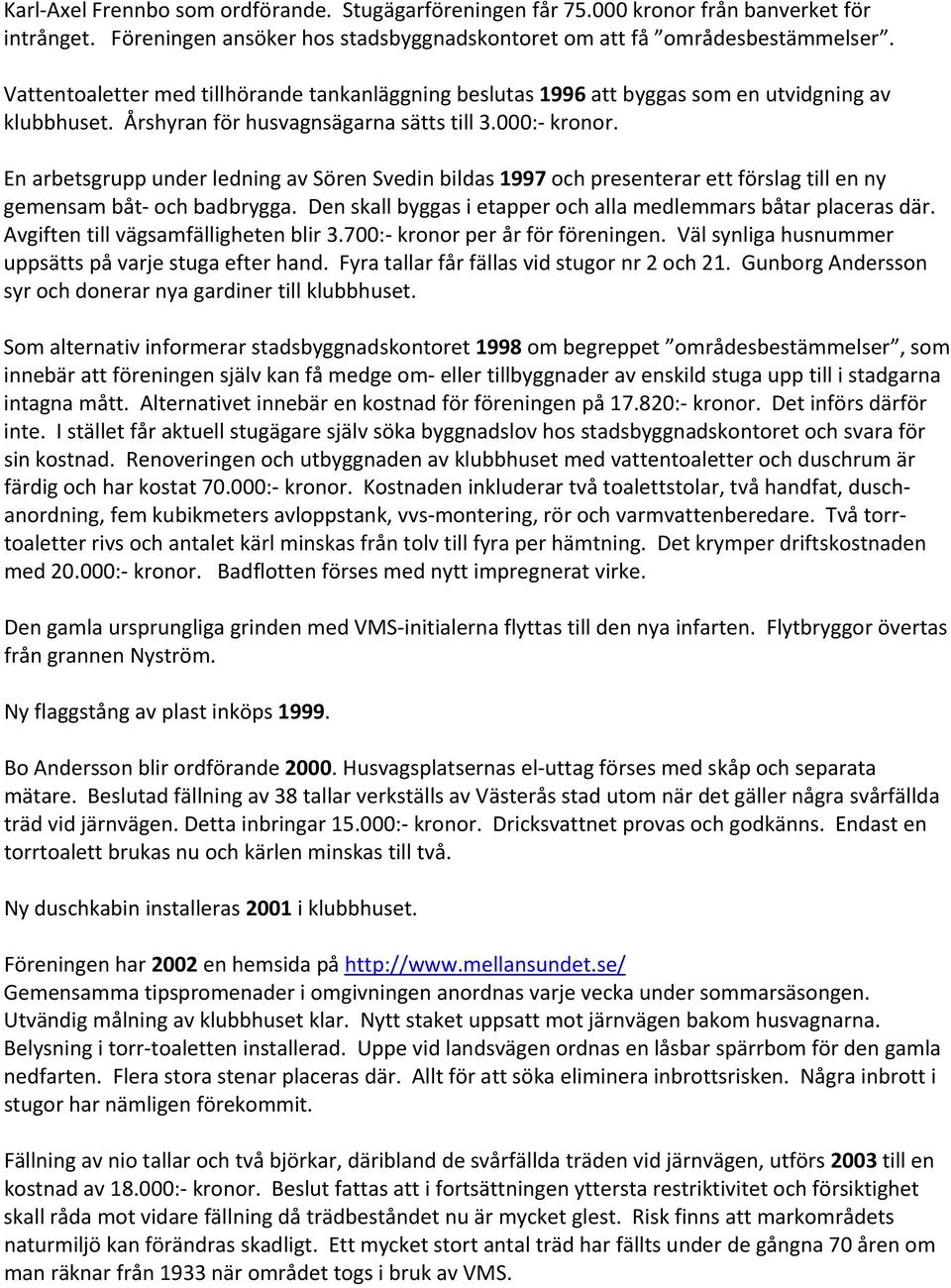 En arbetsgrupp under ledning av Sören Svedin bildas 1997 och presenterar ett förslag till en ny gemensam båt och badbrygga. Den skall byggas i etapper och alla medlemmars båtar placeras där.