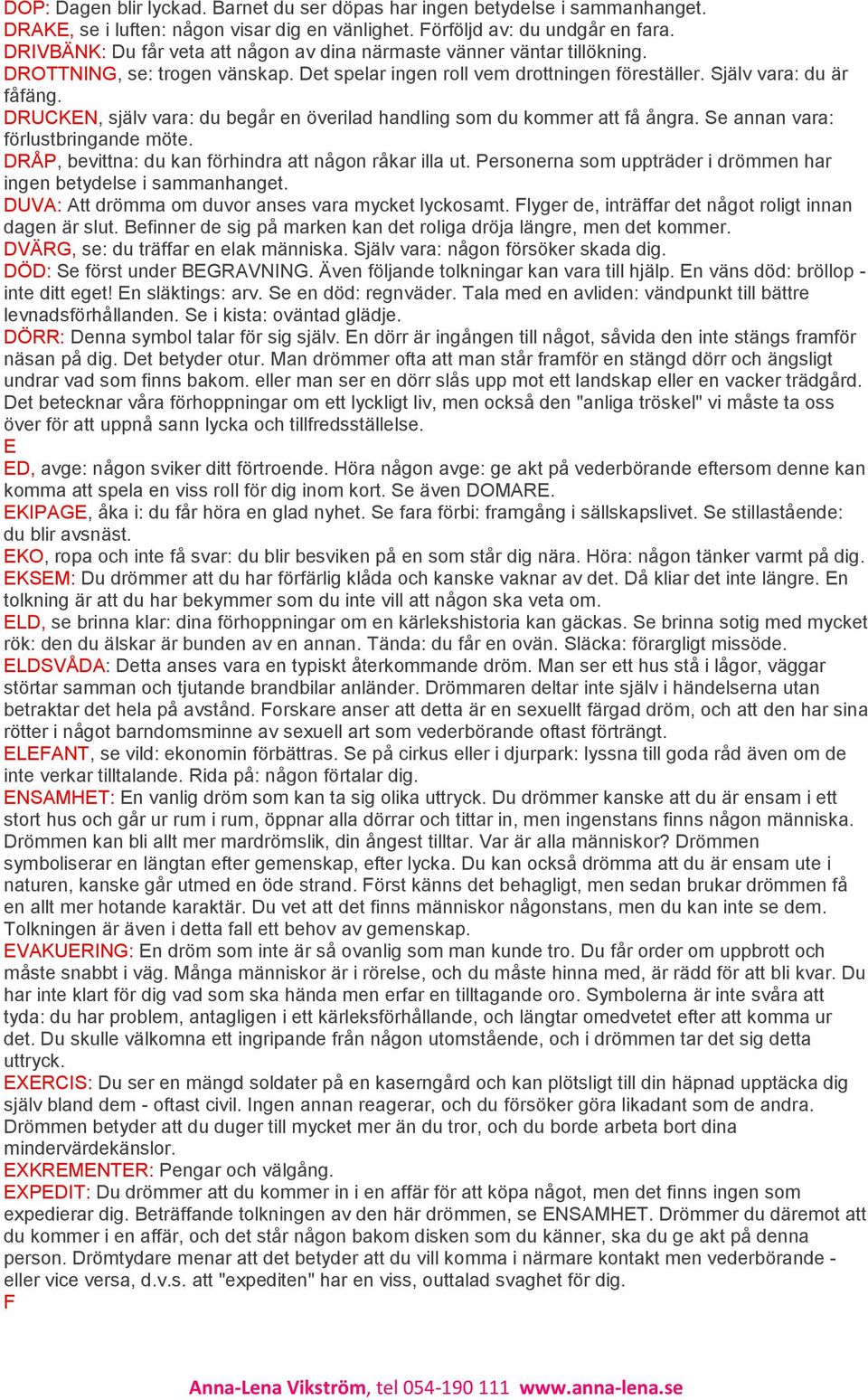 DRUCKEN, själv vara: du begår en överilad handling som du kommer att få ångra. Se annan vara: förlustbringande möte. DRÅP, bevittna: du kan förhindra att någon råkar illa ut.