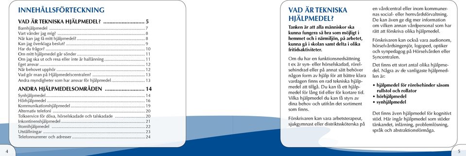 ... 13 Andra myndigheter som har ansvar för hjälpmedel... 13 ANDRA HJÄLPMEDELSOMRÅDEN... 14 Synhjälpmedel... 14 Hörhjälpmedel... 16 Kommunikationshjälpmedel... 19 Alternativ telefoni.