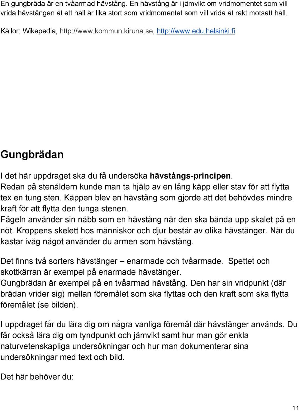 Redan på stenåldern kunde man ta hjälp av en lång käpp eller stav för att flytta tex en tung sten. Käppen blev en hävstång som gjorde att det behövdes mindre kraft för att flytta den tunga stenen.