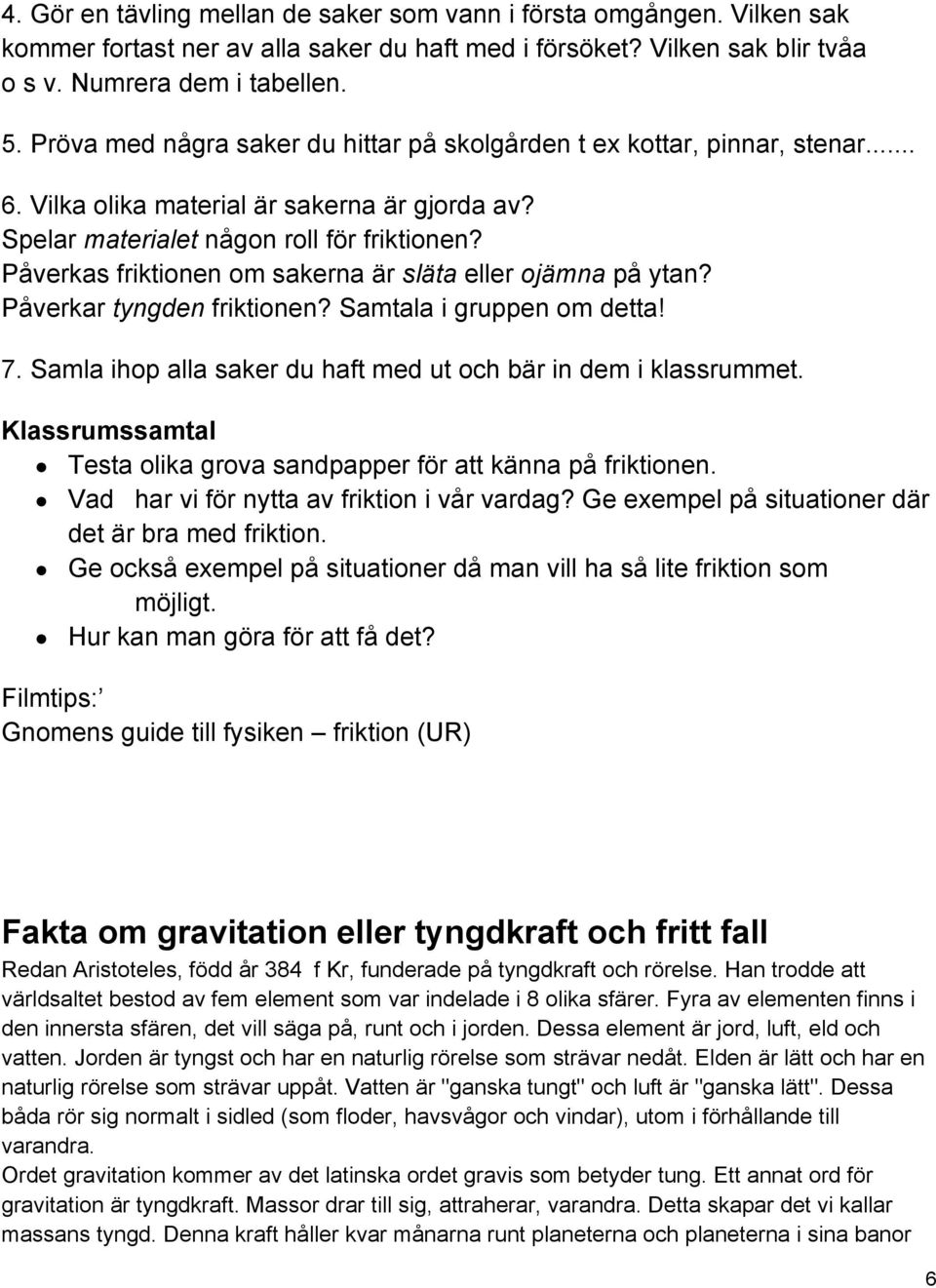 Påverkas friktionen om sakerna är släta eller ojämna på ytan? Påverkar tyngden friktionen? Samtala i gruppen om detta! 7. Samla ihop alla saker du haft med ut och bär in dem i klassrummet.