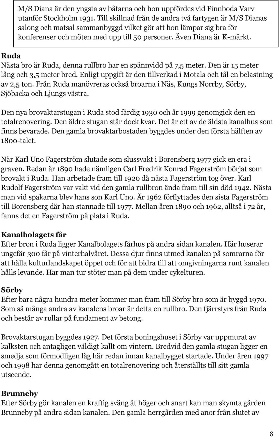 Ruda Nästa bro är Ruda, denna rullbro har en spännvidd på 7,5 meter. Den är 15 meter lång och 3,5 meter bred. Enligt uppgift är den tillverkad i Motala och tål en belastning av 2,5 ton.