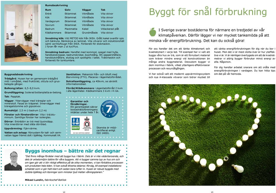 Rumshöjd: 2,5 m (i badrum 2,2 m) Fönster och fönsterdörrar: Vita i trä/aluminium. Samtliga fönster har isolerglas. Dörrar: Entrédörr av trä med ljusinsläpp. Vita innerdörrar med släta dörrblad.