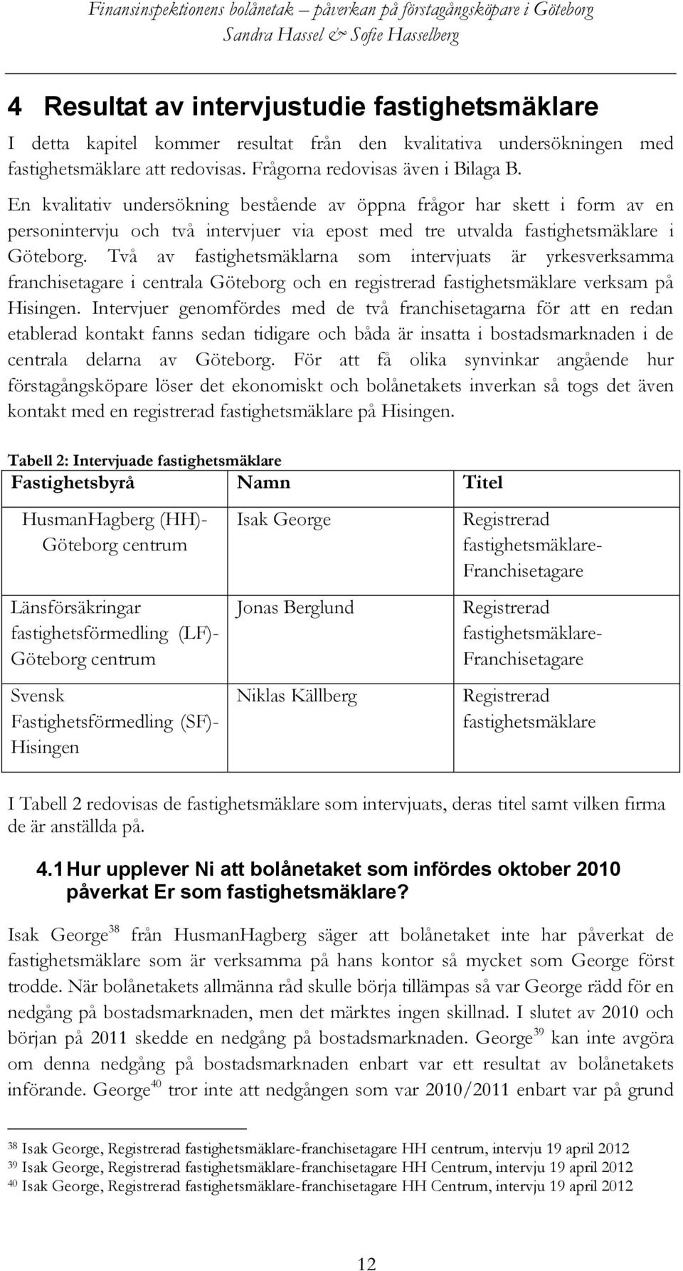 Två av fastighetsmäklarna som intervjuats är yrkesverksamma franchisetagare i centrala Göteborg och en registrerad fastighetsmäklare verksam på Hisingen.