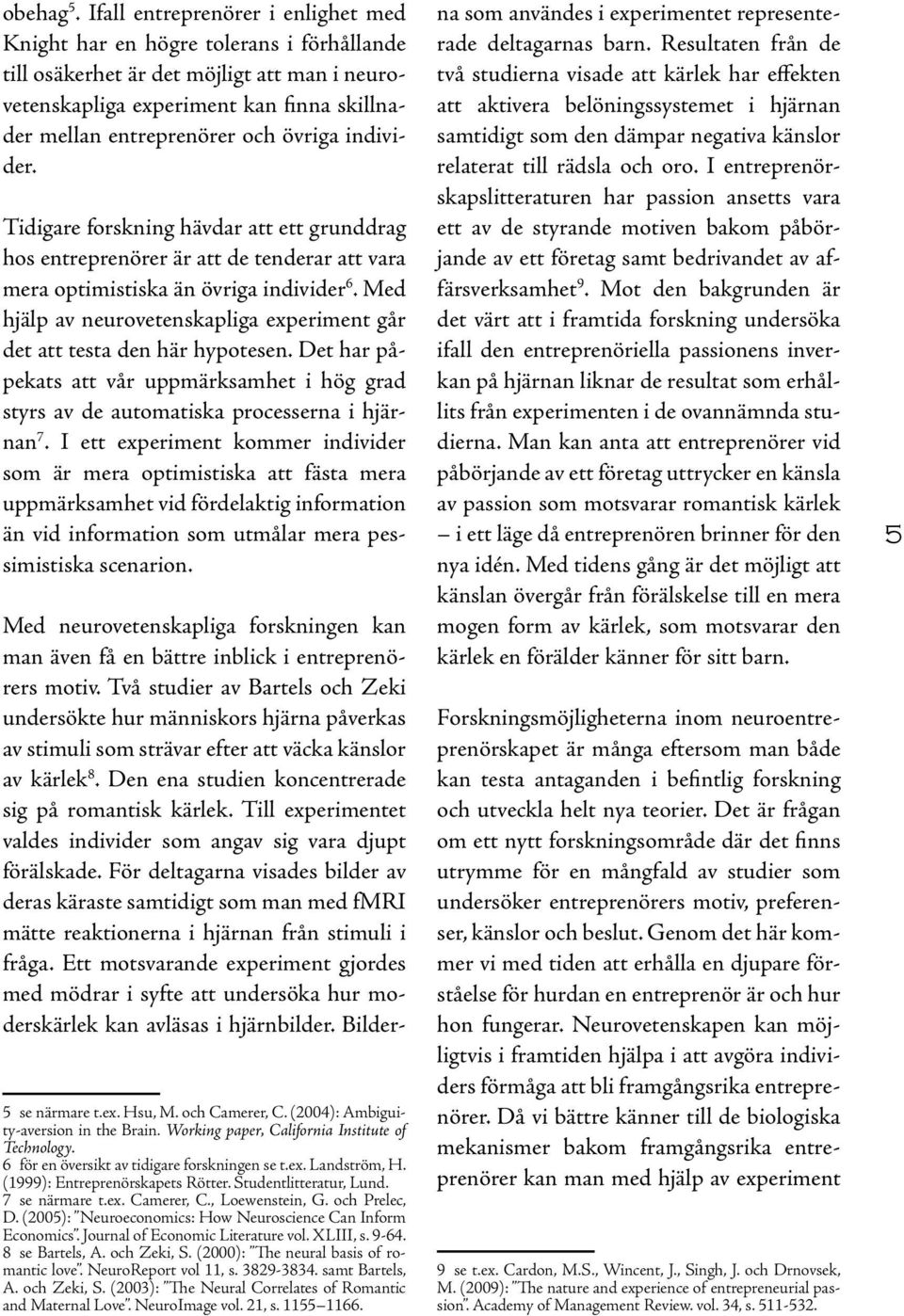 övriga individer. Tidigare forskning hävdar att ett grunddrag hos entreprenörer är att de tenderar att vara mera optimistiska än övriga individer 6.