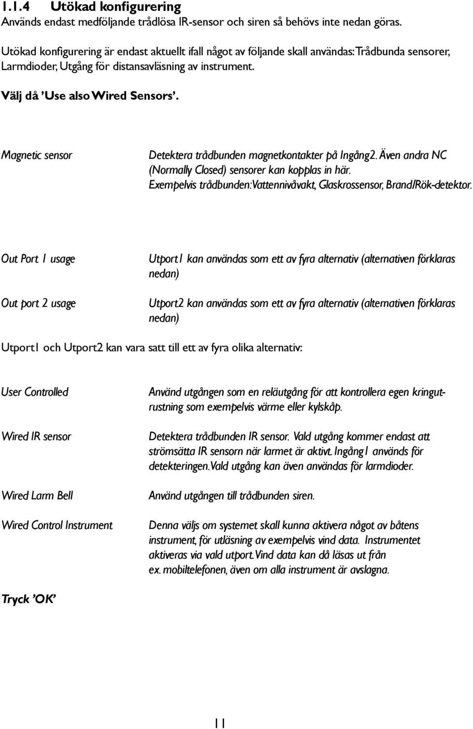 Magnetic sensor Detektera trådbunden magnetkontakter på Ingång2. Även andra NC (Normally Closed) sensorer kan kopplas in här. Exempelvis trådbunden: Vattennivåvakt, Glaskrossensor, Brand/Rök-detektor.