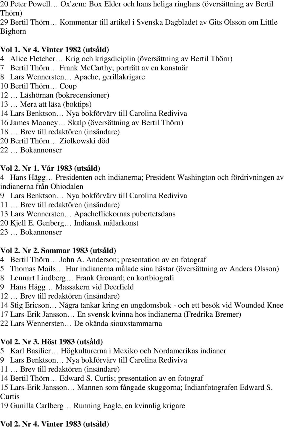 Thörn Coup 12 Läshörnan (bokrecensioner) 13 Mera att läsa (boktips) 14 Lars Benktson Nya bokförvärv till Carolina Rediviva 16 James Mooney Skalp (översättning av Bertil Thörn) 18 Brev till redaktören