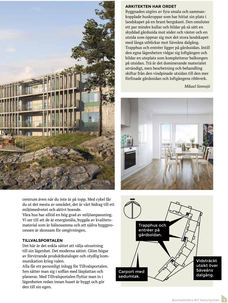 Trapphus och entréer ligger på gårdssidan. Intill den egna lägenheten vidgar sig loftgången och bildar en uteplats som kompletterar balkongen på utsidan.