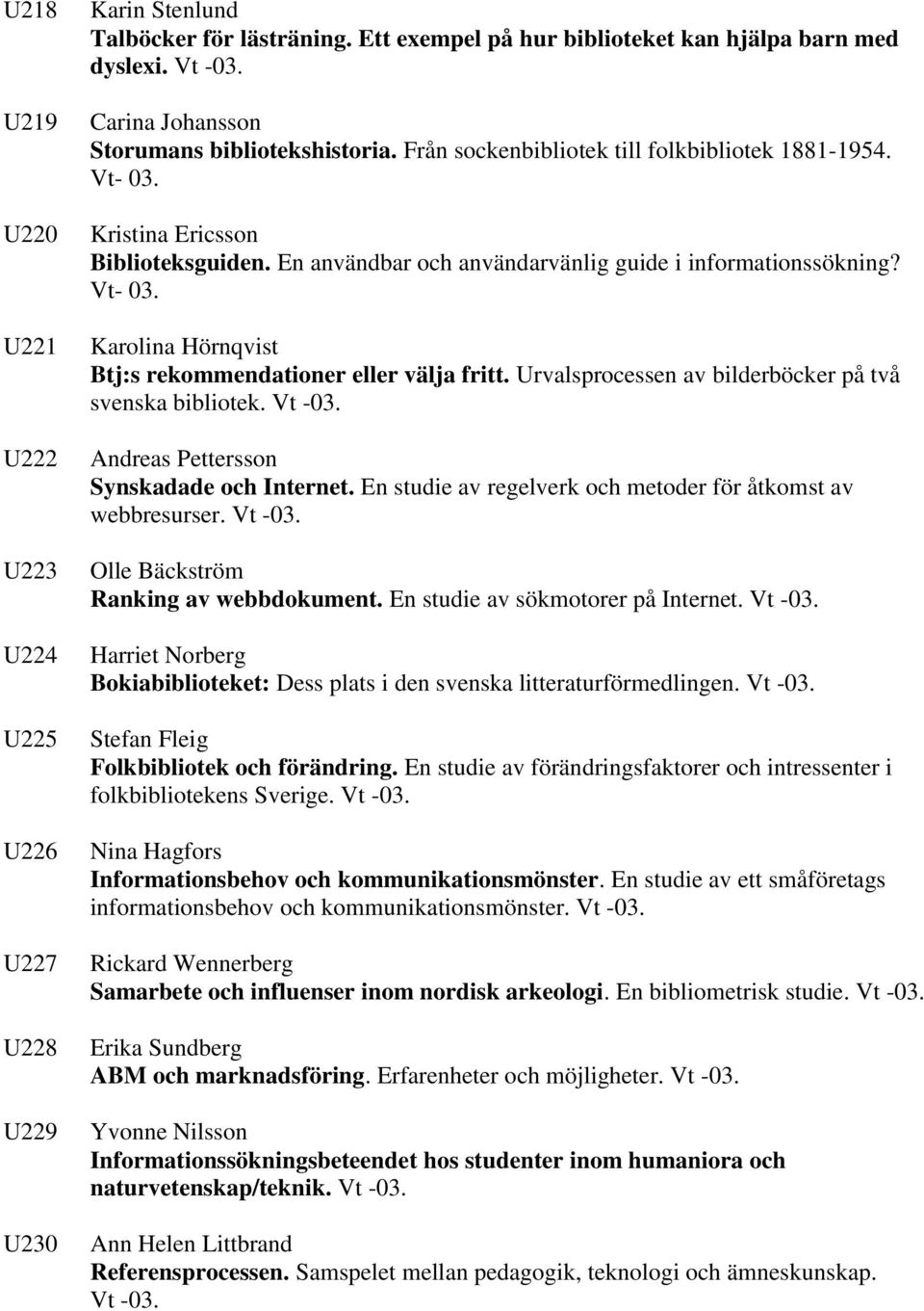 En användbar och användarvänlig guide i informationssökning? Vt- 03. Karolina Hörnqvist Btj:s rekommendationer eller välja fritt. Urvalsprocessen av bilderböcker på två svenska bibliotek. Vt -03.