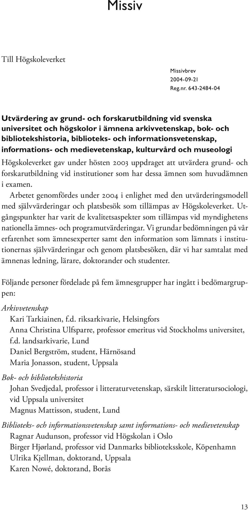 informations- och medievetenskap, kulturvård och museologi Högskoleverket gav under hösten 2003 uppdraget att utvärdera grund- och forskarutbildning vid institutioner som har dessa ämnen som