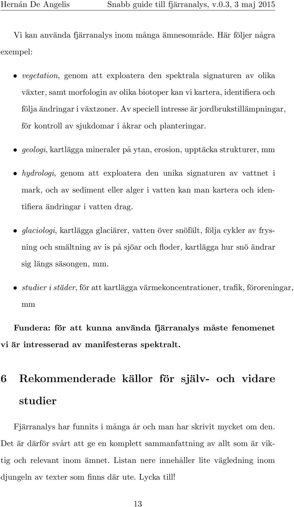 Av speciell intresse är jordbrukstillämpningar, för kontroll av sjukdomar i åkrar och planteringar.