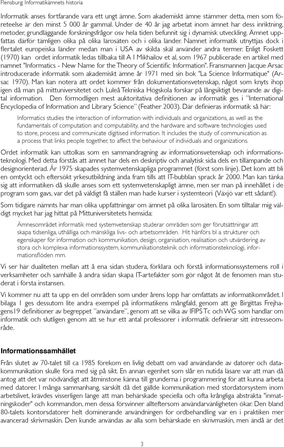 Ämnet uppfattas därför tämligen olika på olika lärosäten och i olika länder. Namnet informatik utnyttjas dock i flertalet europeiska länder medan man i USA av skilda skäl använder andra termer.