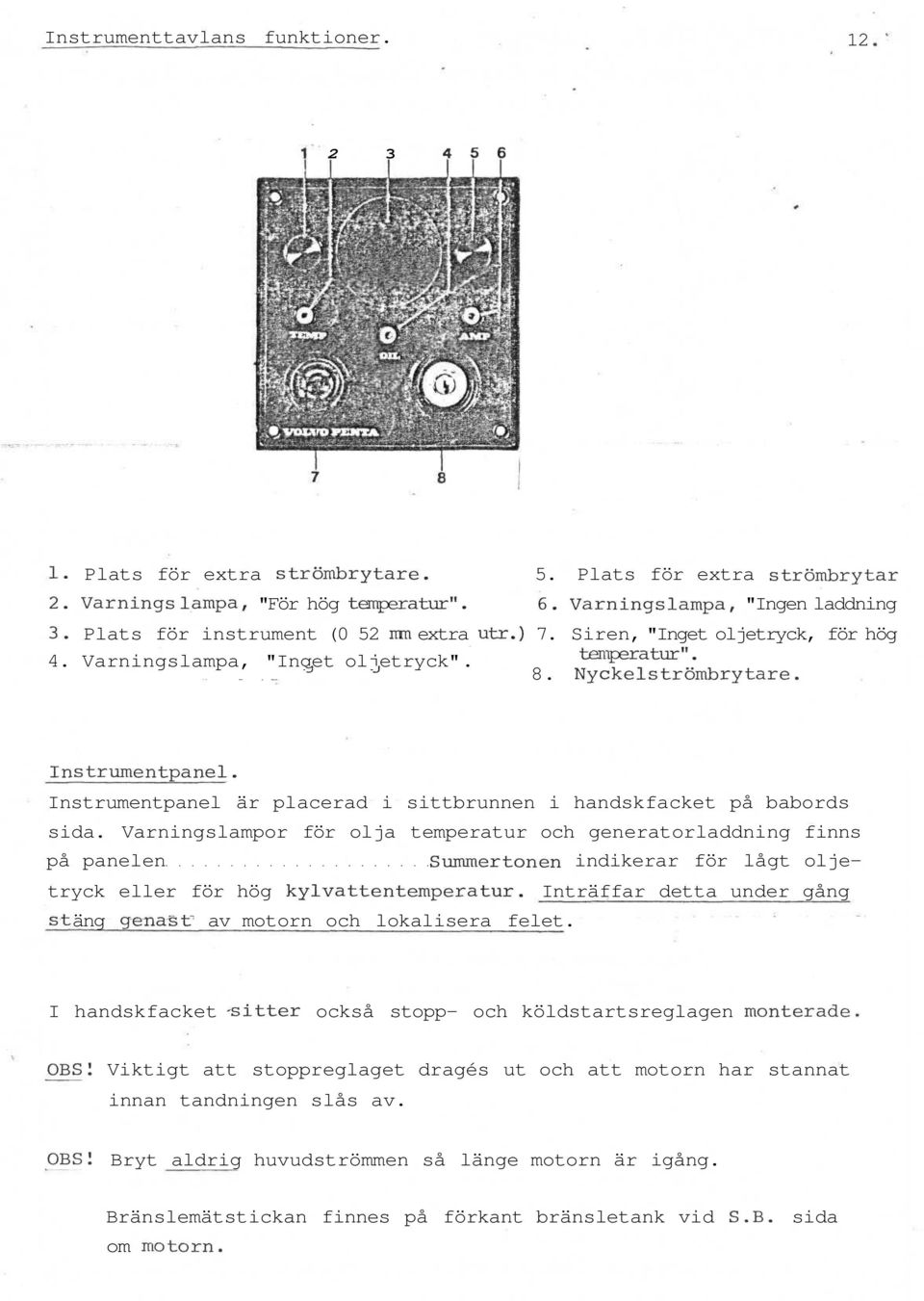 Instrumentpanel är placerad i sittbrunnen i handskfacket på babords sida.