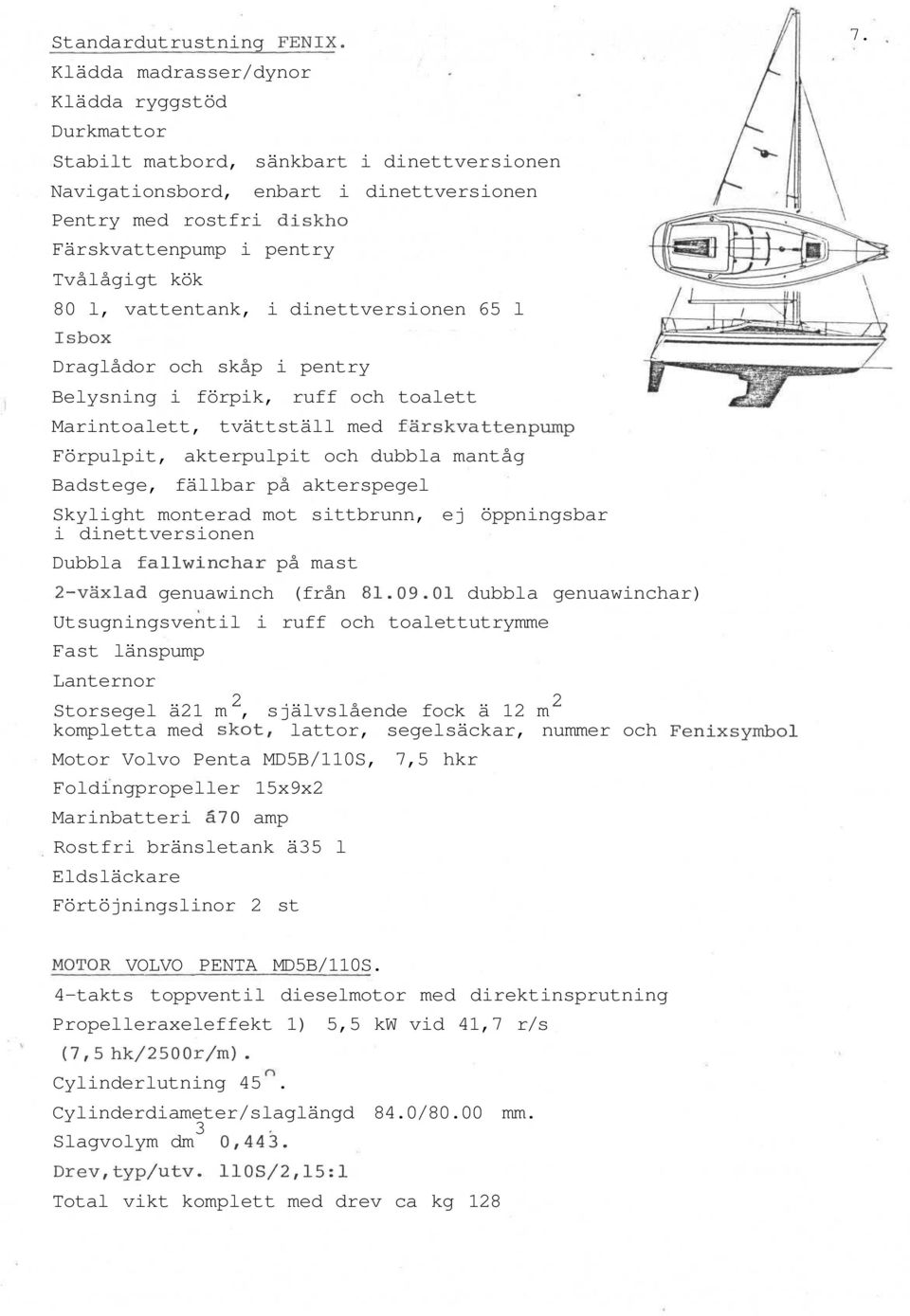 kök 80 l, vattentank, i dinettversionen 65 l Isbox Draglådor och skåp i pentry Belysning i förpik, ruff och toalett Marintoalett, tvättställ med färskvattenpump Förpulpit, akterpulpit och dubbla