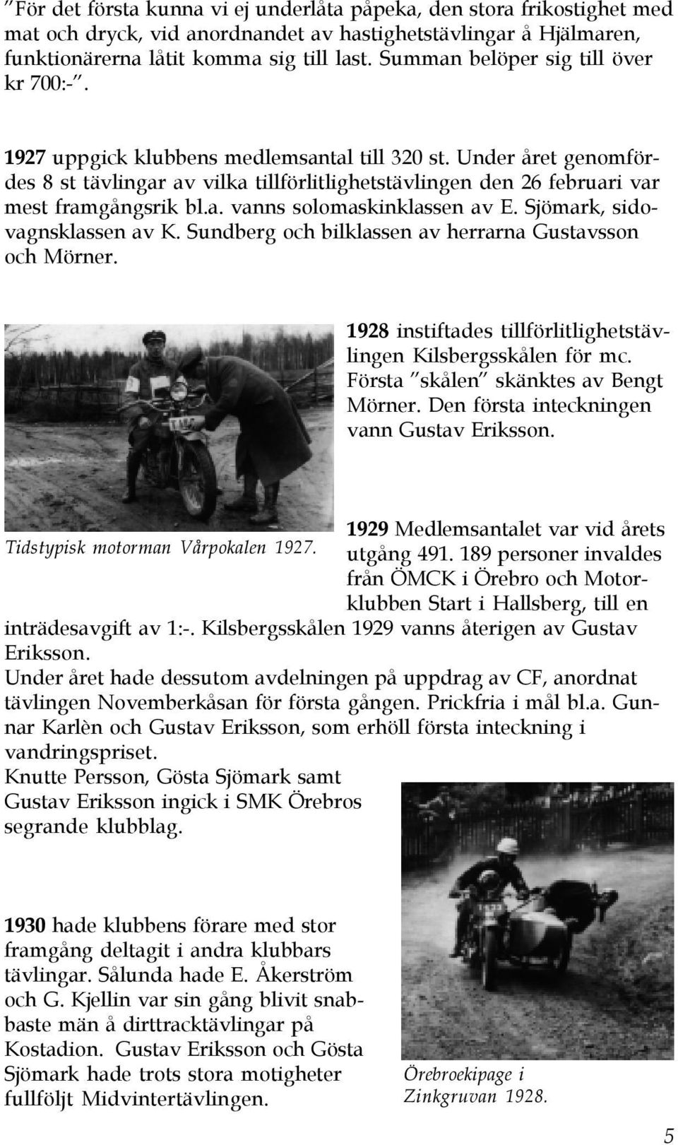 Under året genomfördes 8 st tävlingar av vilka tillförlitlighetstävlingen den 26 februari var mest framgångsrik bl.a. vanns solomaskinklassen av E. Sjömark, sidovagnsklassen av K.