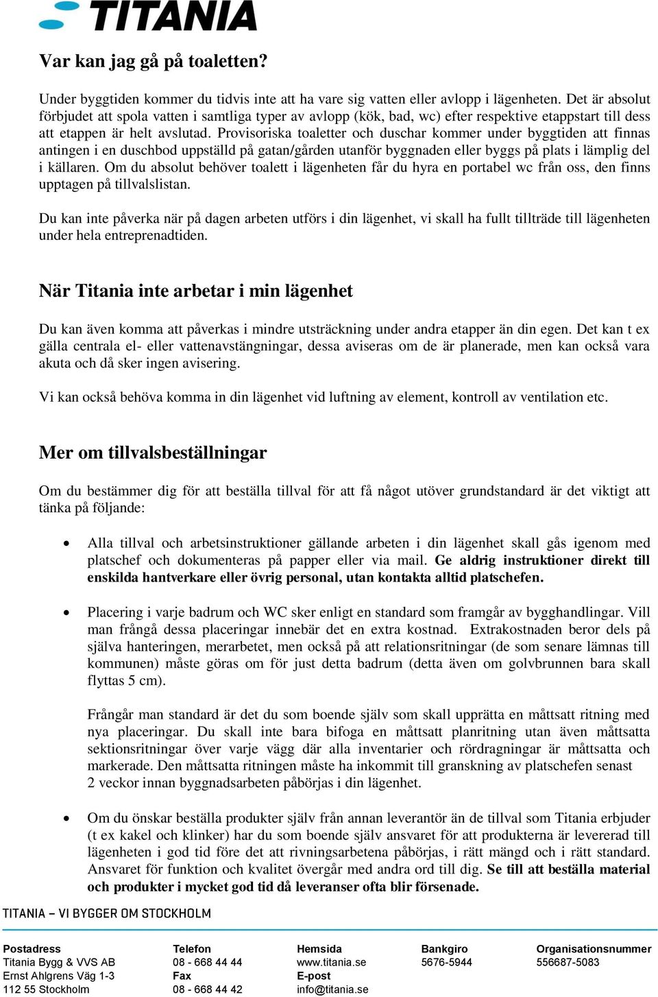 Provisoriska toaletter och duschar kommer under byggtiden att finnas antingen i en duschbod uppställd på gatan/gården utanför byggnaden eller byggs på plats i lämplig del i källaren.