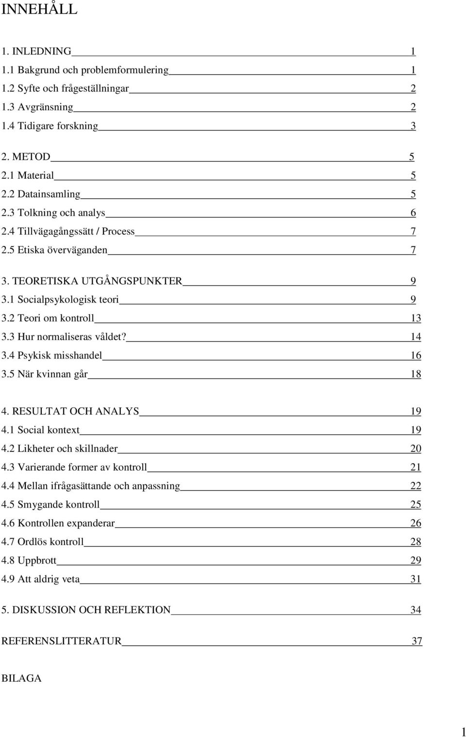 3 Hur normaliseras våldet? 14 3.4 Psykisk misshandel 16 3.5 När kvinnan går 18 4. RESULTAT OCH ANALYS 19 4.1 Social kontext 19 4.2 Likheter och skillnader 20 4.