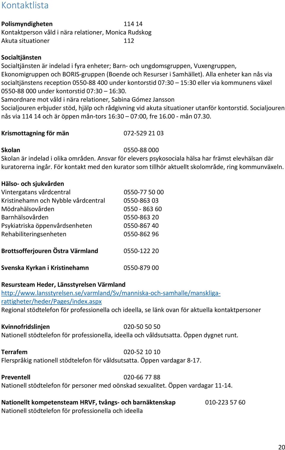 Alla enheter kan nås via socialtjänstens reception 0550-88 400 under kontorstid 07:30 15:30 eller via kommunens växel 0550-88 000 under kontorstid 07:30 16:30.