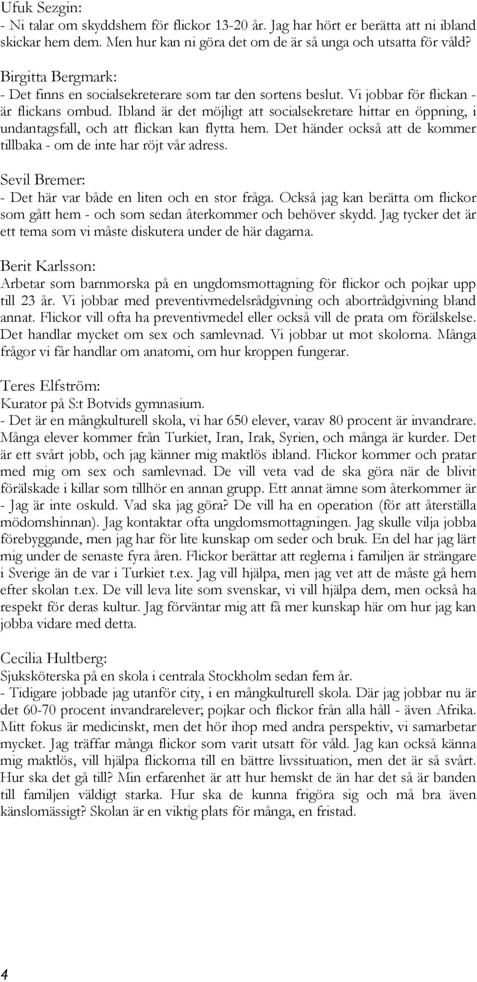 Ibland är det möjligt att socialsekretare hittar en öppning, i undantagsfall, och att flickan kan flytta hem. Det händer också att de kommer tillbaka - om de inte har röjt vår adress.