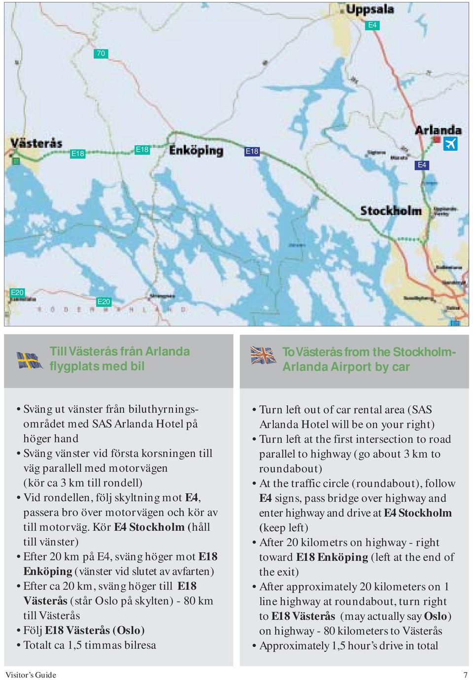 Kör E4 Stockholm (håll till vänster) Efter 20 km på E4, sväng höger mot Enköping (vänster vid slutet av avfarten) Efter ca 20 km, sväng höger till Västerås (står Oslo på skylten) - 80 km till