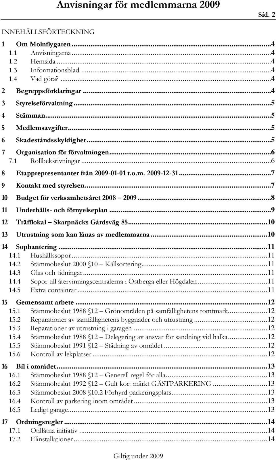 ..7 10 Budget för verksamhetsåret 2008 2009...8 11 Underhålls- och förnyelseplan...9 12 Träfflokal Skarpnäcks Gårdsväg 85...10 13 Utrustning som kan lånas av medlemmarna...10 14 Sophantering...11 14.