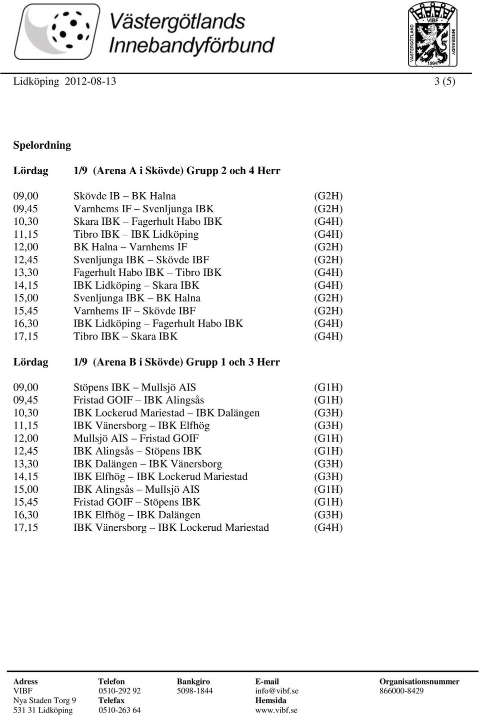 15,45 Varnhems IF Skövde IBF (G2H) 16,30 IBK Lidköping Fagerhult Habo IBK (G4H) 17,15 Tibro IBK Skara IBK (G4H) 1/9 (Arena B i Skövde) Grupp 1 och 3 Herr 09,00 Stöpens IBK Mullsjö AIS (G1H) 09,45