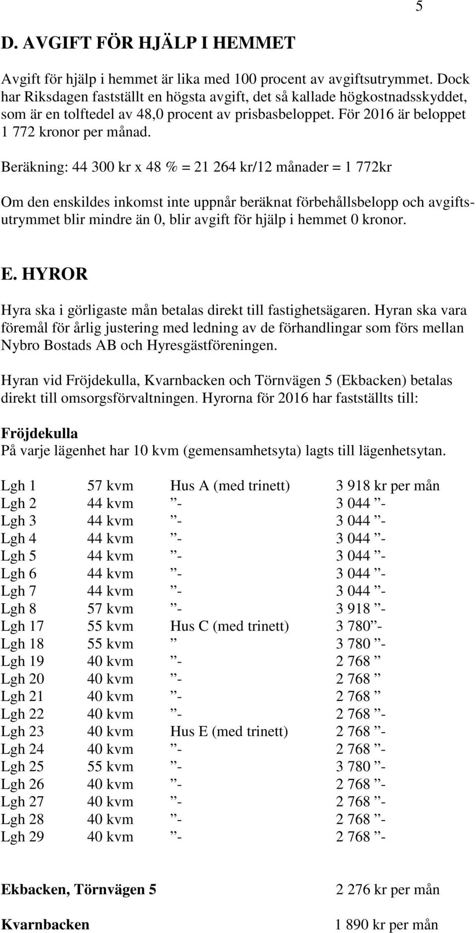 Beräkning: 44 300 kr x 48 % = 21 264 kr/12 månader = 1 772kr Om den enskildes inkomst inte uppnår beräknat förbehållsbelopp och avgiftsutrymmet blir mindre än 0, blir avgift för hjälp i hemmet 0