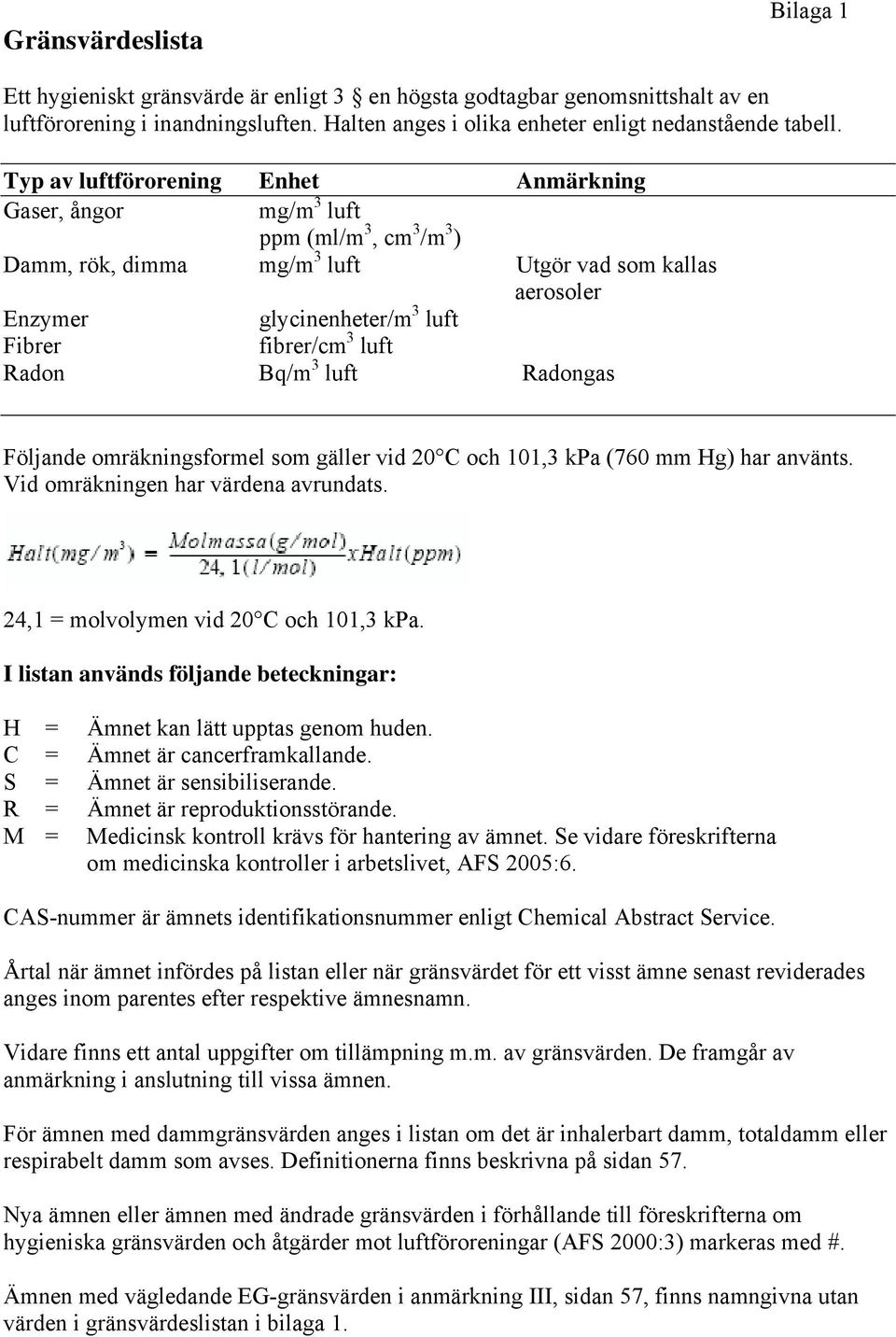 luft Radon Bq/m 3 luft Radongas Följande omräkningsformel som gäller vid 20 C och 101,3 kpa (760 mm Hg) har använts. Vid omräkningen har värdena avrundats. 24,1 = molvolymen vid 20 C och 101,3 kpa.