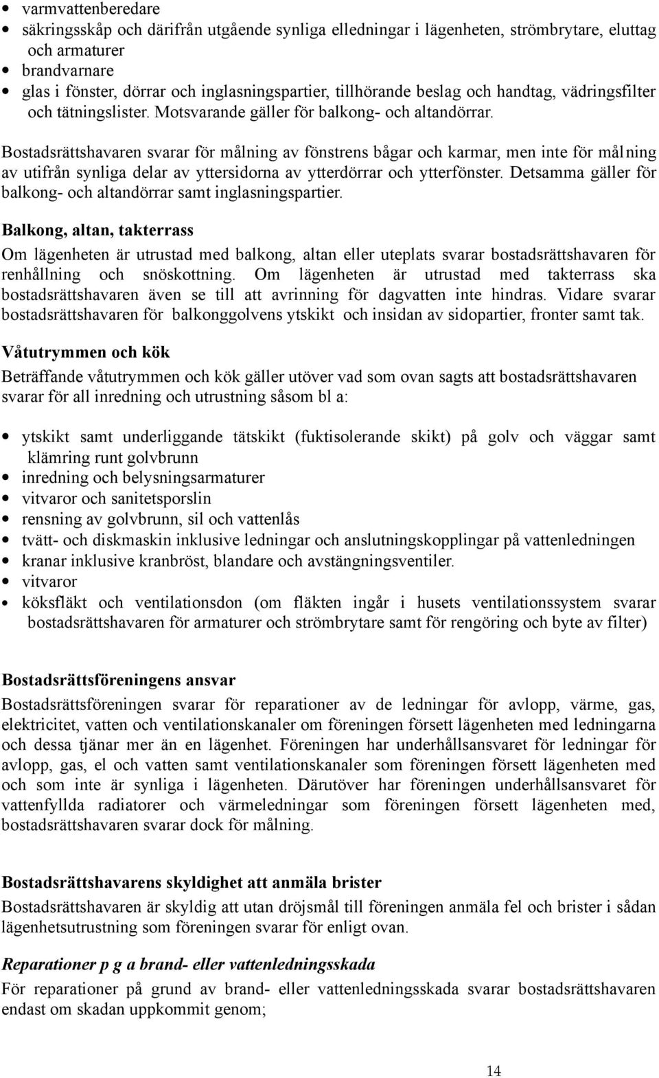 Bostadsrättshavaren svarar för målning av fönstrens bågar och karmar, men inte för målning av utifrån synliga delar av yttersidorna av ytterdörrar och ytterfönster.