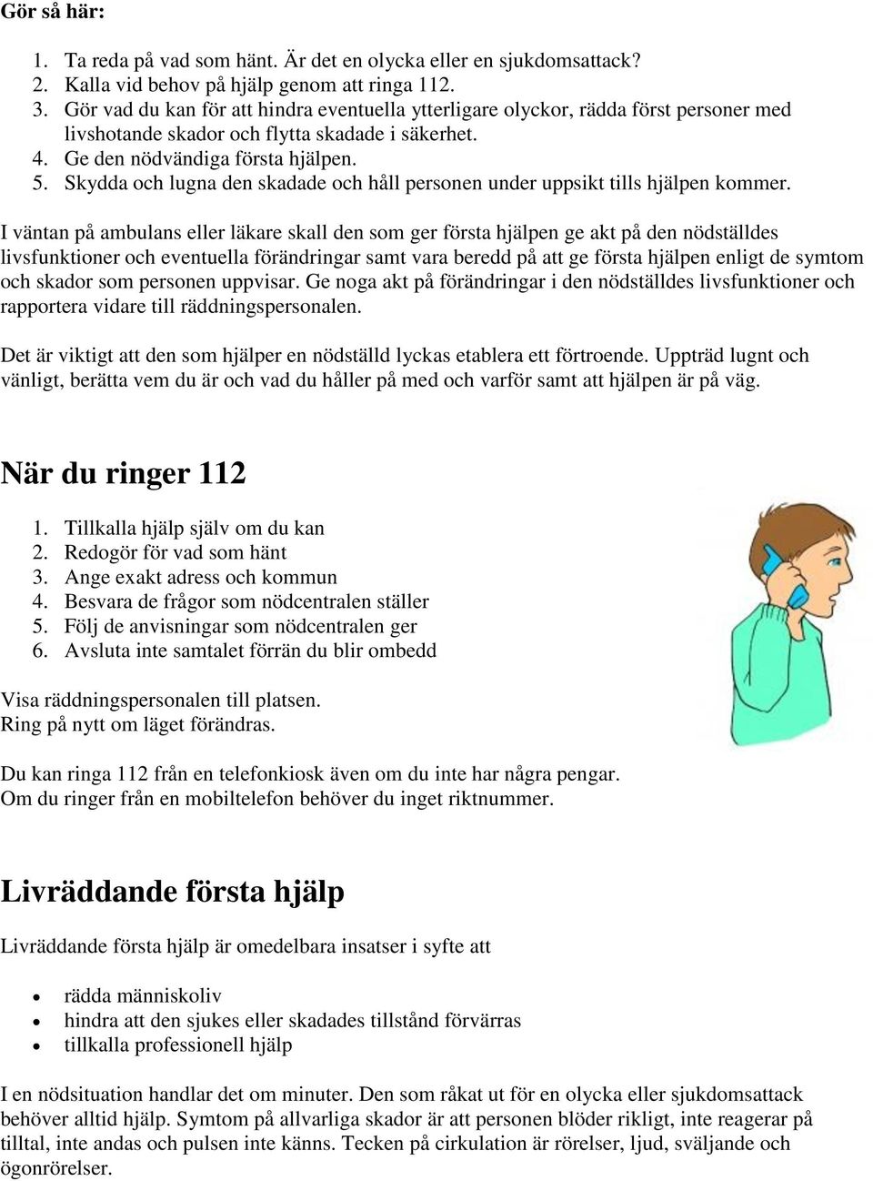 Skydda och lugna den skadade och håll personen under uppsikt tills hjälpen kommer.