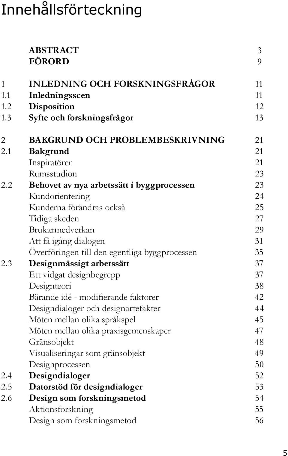 2 Behovet av nya arbetssätt i byggprocessen 23 Kundorientering 24 Kunderna förändras också 25 Tidiga skeden 27 Brukarmedverkan 29 Att få igång dialogen 31 Överföringen till den egentliga