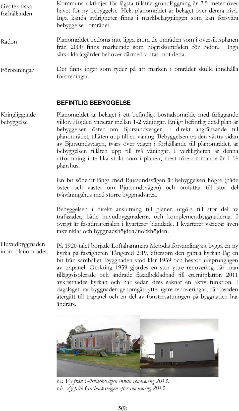 Planområdet bedöms inte ligga inom de områden som i översiktsplanen från 2000 finns markerade som högriskområden för radon. Inga särskilda åtgärder behöver därmed vidtas mot detta.