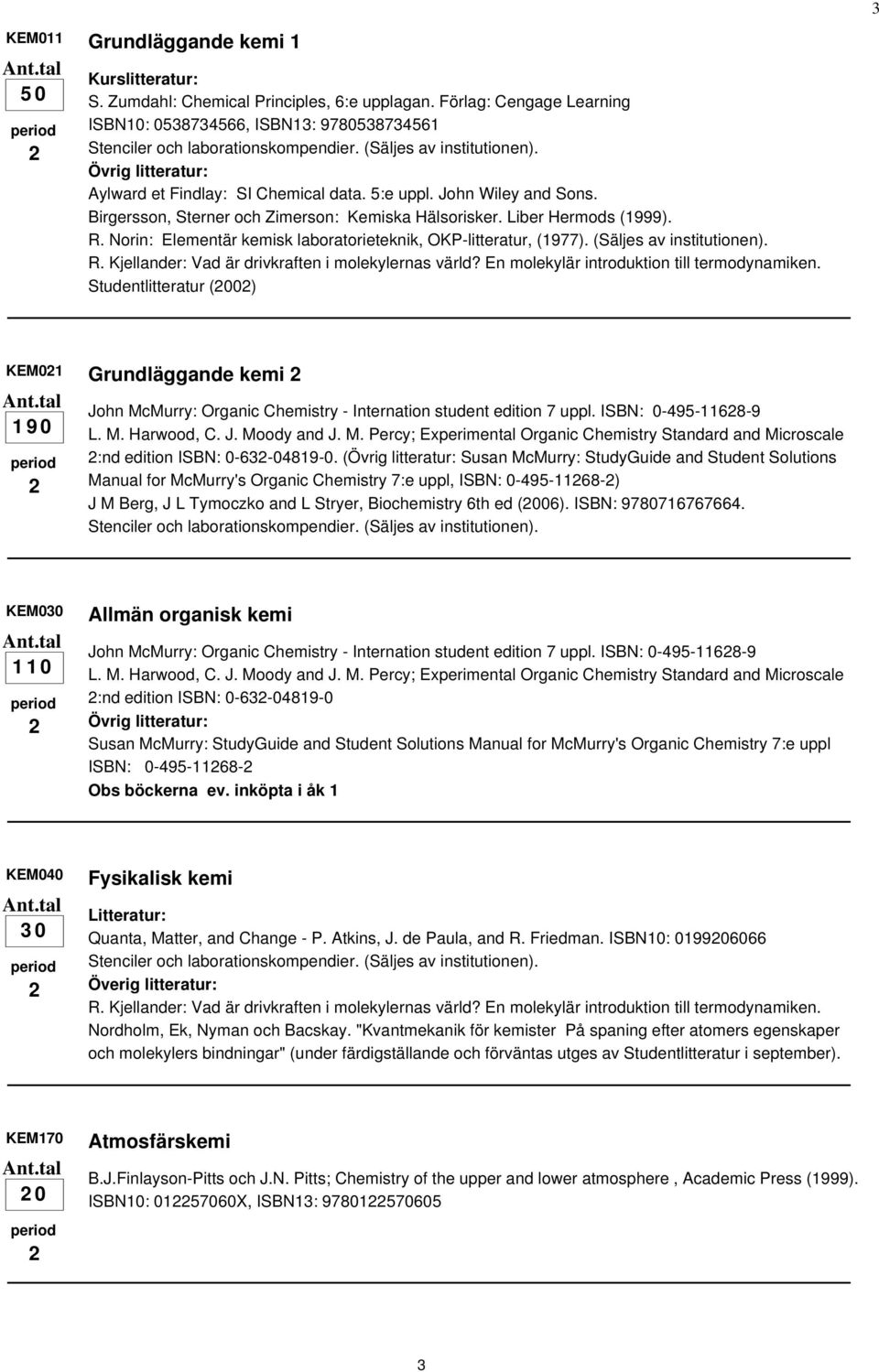 Studentlitteratur (00) KEM0 Grundläggande kemi 90 John McMurry: Organic Chemistry - Internation student edition 7 uppl. ISBN: 0-495-68-9 :nd edition ISBN: 0-63-0489-0.