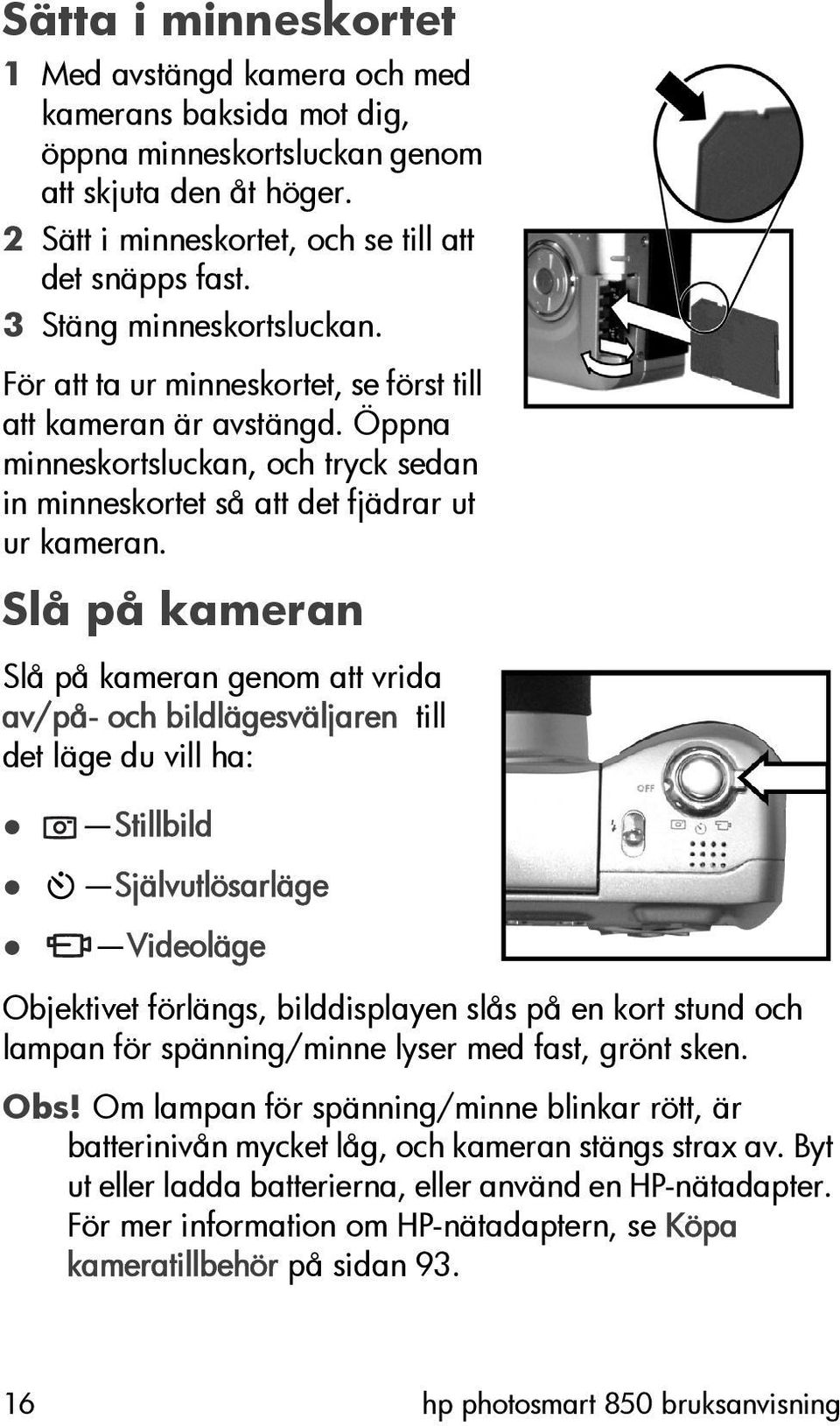 Slå på kameran Slå på kameran genom att vrida av/på- och bildlägesväljaren till det läge du vill ha: Stillbild Självutlösarläge Videoläge Objektivet förlängs, bilddisplayen slås på en kort stund och