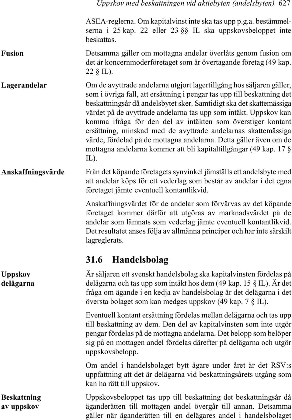 Om de avyttrade andelarna utgjort lagertillgång hos säljaren gäller, som i övriga fall, att ersättning i pengar tas upp till beskattning det beskattningsår då andelsbytet sker.