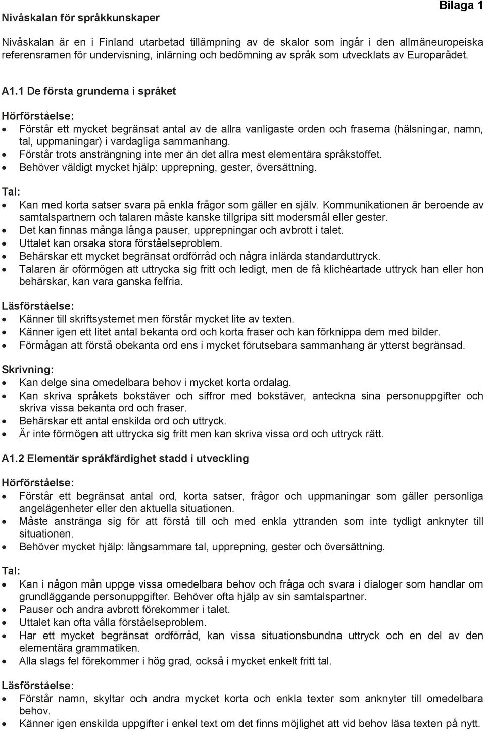 1 De första grunderna i språket Hörförståelse: Förstår ett mycket begränsat antal av de allra vanligaste orden och fraserna (hälsningar, namn, tal, uppmaningar) i vardagliga sammanhang.