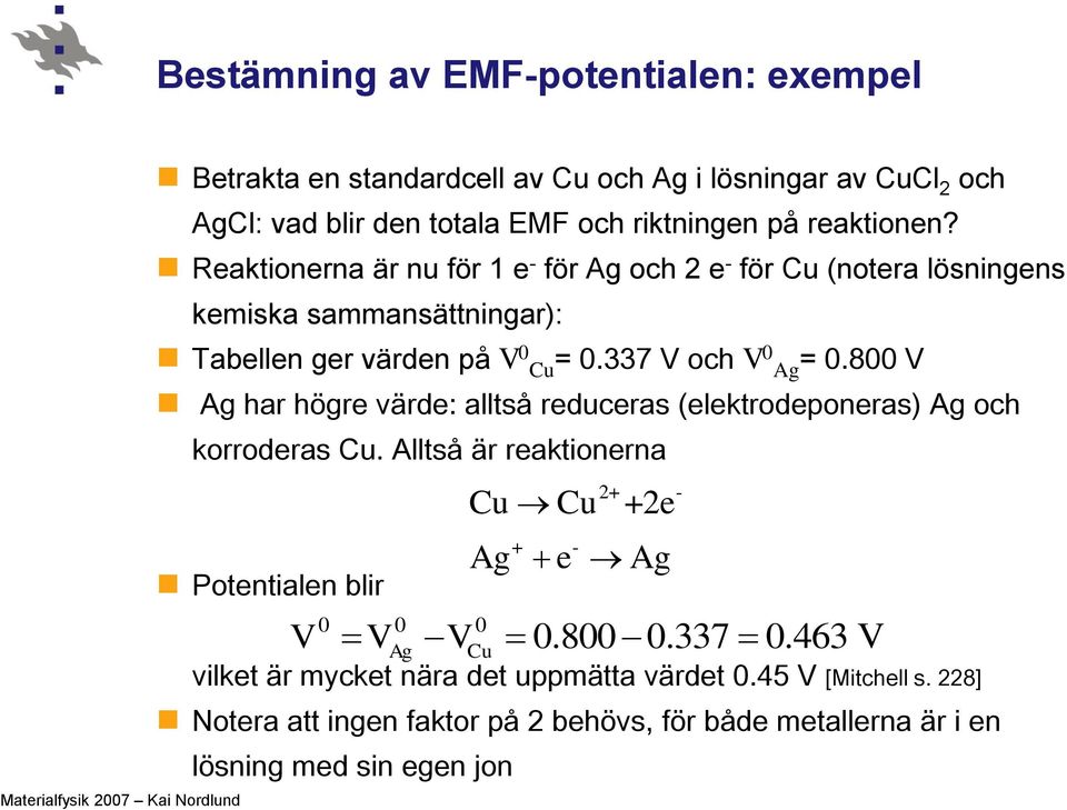 800 V Ag har högre värde: alltså reduceras (elektrodeponeras) Ag och korroderas Cu. Alltså är reaktionerna Potentialen blir V V V 0.800 0.337 0.