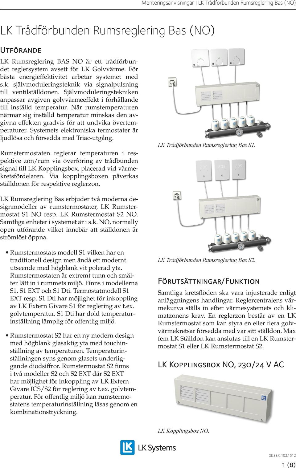 När rumstemperaturen närmar sig inställd temperatur minskas den avgivna effekten gradvis för att undvika övertemperaturer. Systemets elektroniska termostater är ljudlösa och försedda med Triac-utgång.