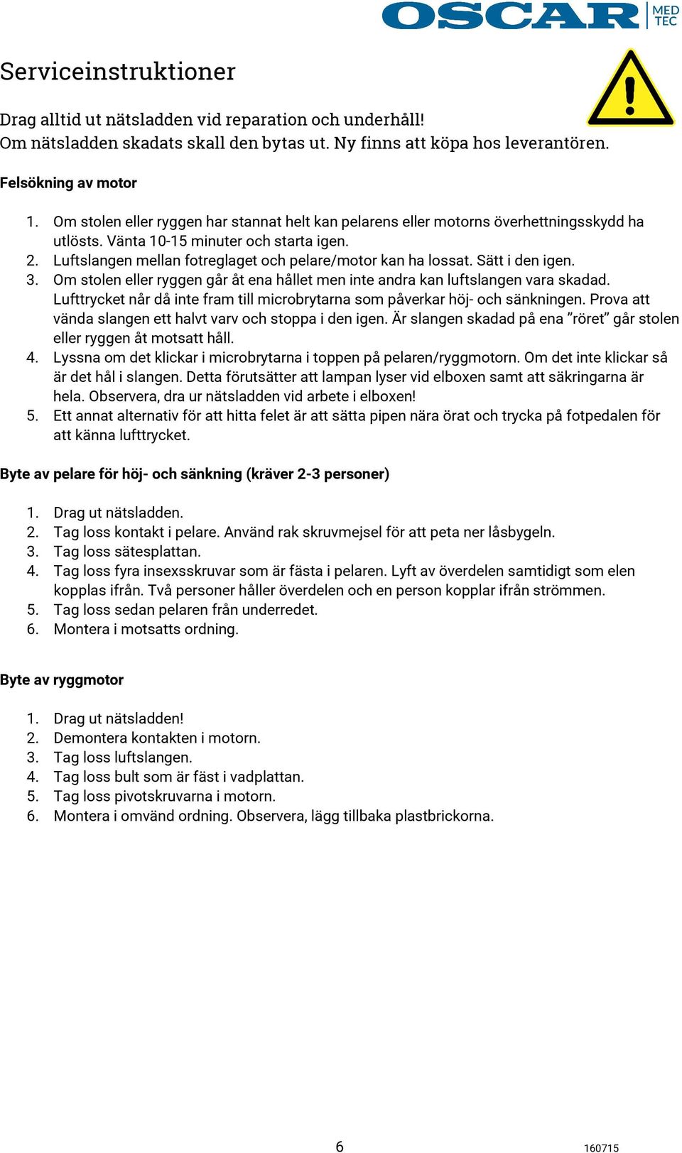 Sätt i den igen. 3. Om stolen eller ryggen går åt ena hållet men inte andra kan luftslangen vara skadad. Lufttrycket når då inte fram till microbrytarna som påverkar höj- och sänkningen.