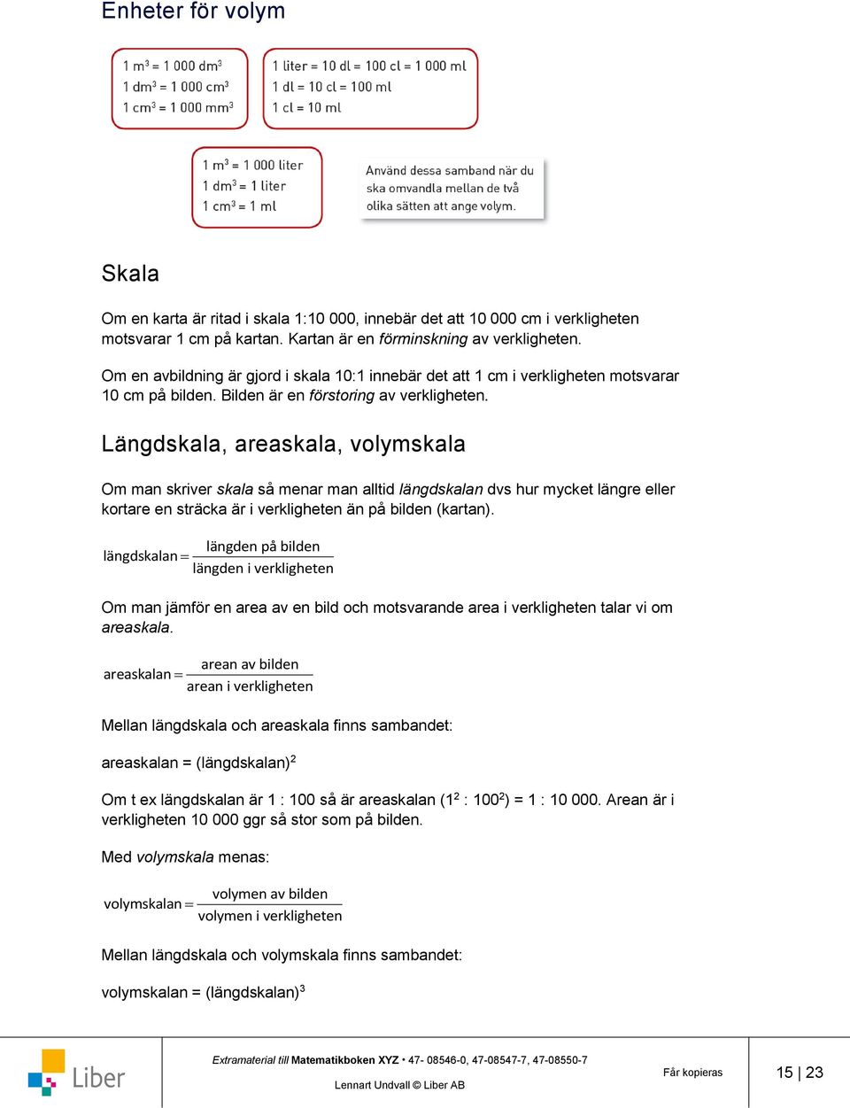 Längdskala, areaskala, volymskala Om man skriver skala så menar man alltid längdskalan dvs hur mycket längre eller kortare en sträcka är i verkligheten än på bilden (kartan).