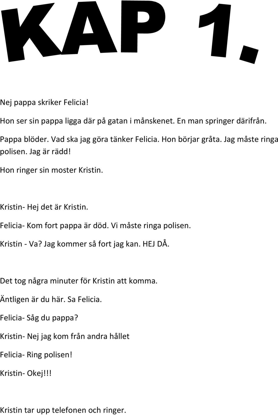 Kristin- Hej det är Kristin. Felicia- Kom fort pappa är död. Vi måste ringa polisen. Kristin - Va? Jag kommer så fort jag kan. HEJ DÅ.